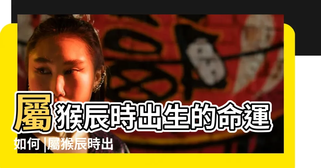 屬猴辰時出生的命運如何 |屬猴辰時出生的男孩女孩命運怎麼樣 |屬猴男性格如何屬猴辰時出生的男孩命運怎麼樣 |【屬猴辰時中出生的男孩】