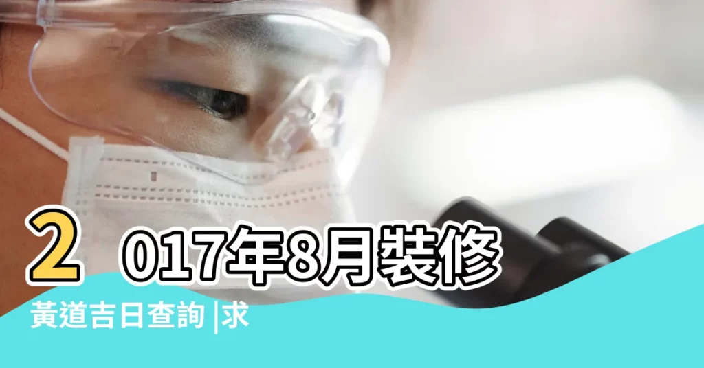 2017年8月裝修黃道吉日查詢 |求2017年8月份裝修開工吉日 |2017年8月收樓吉日查詢 |【2017年8月易破土吉日】