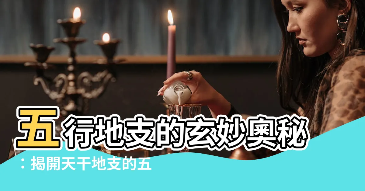 【五行地支】五行地支的玄妙奧秘：揭開天干地支的五行屬性！