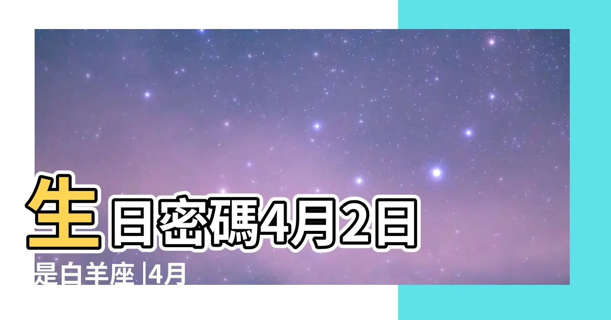 【4月2日是什麼星座】生日密碼4月2日 |是白羊座 |4月2日人的性格 |