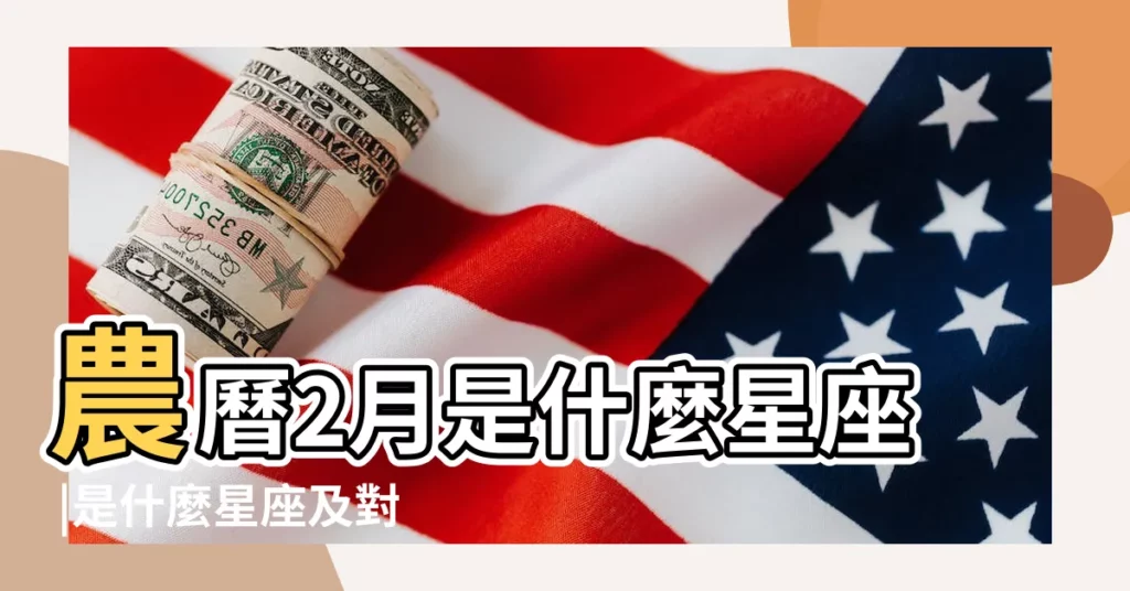 農曆2月是什麼星座 |是什麼星座及對應陽曆日期 |農曆二月廿九 |【農曆2月廿9是什麼星座】
