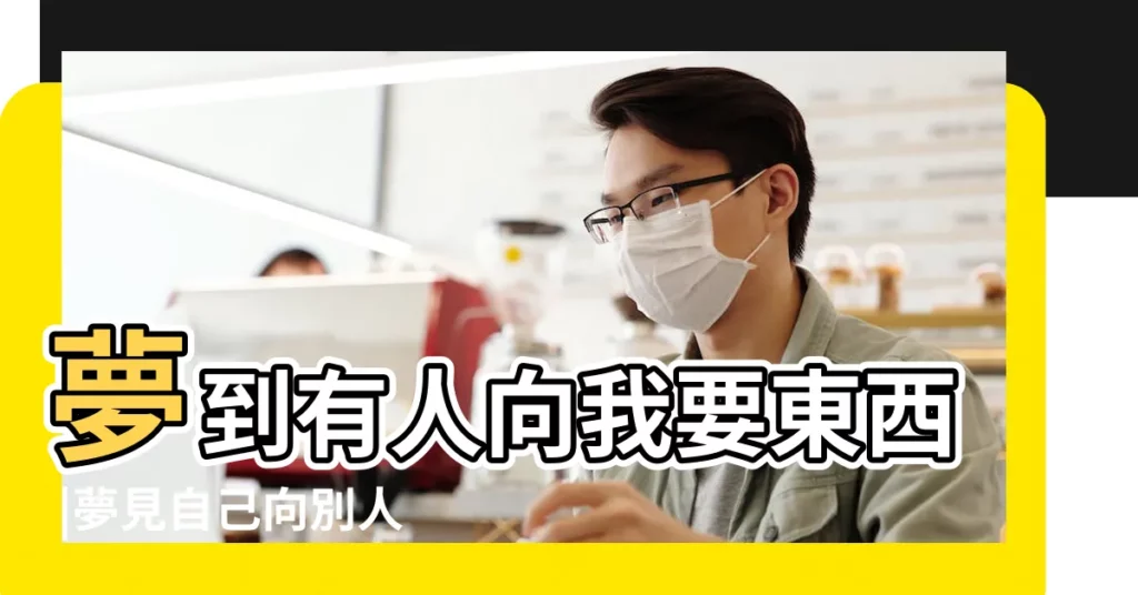 夢到有人向我要東西 |夢見自己向別人要東西 |夢見我向別人要東西 |【夢見我向別人要東西】