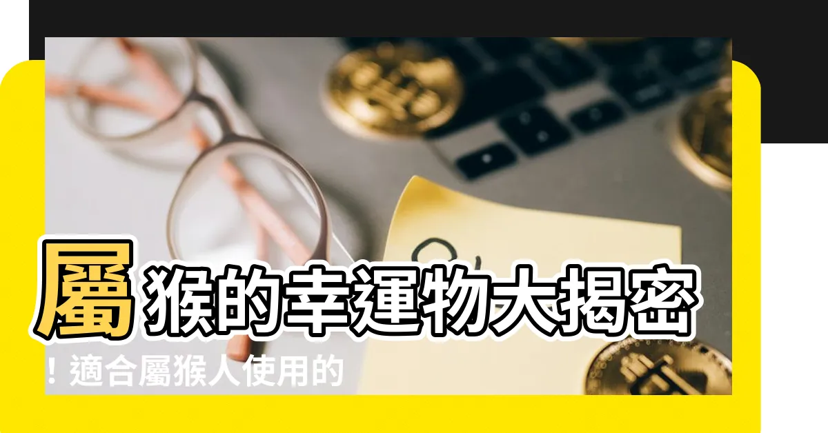 【屬猴的幸運物】屬猴的幸運物大揭密！適合屬猴人使用的吉祥道具