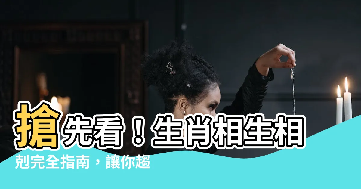 【生肖相生相剋表】搶先看！生肖相生相剋完全指南，讓你趨吉避兇