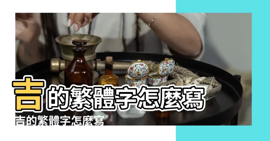 吉的繁體字怎麼寫 |吉的繁體字怎麼寫 |吉的繁體字 |【含吉的繁體字】