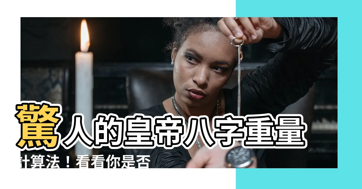 【皇帝八字重量】驚人的皇帝八字重量計算法！看看你是否擁有皇帝命運？