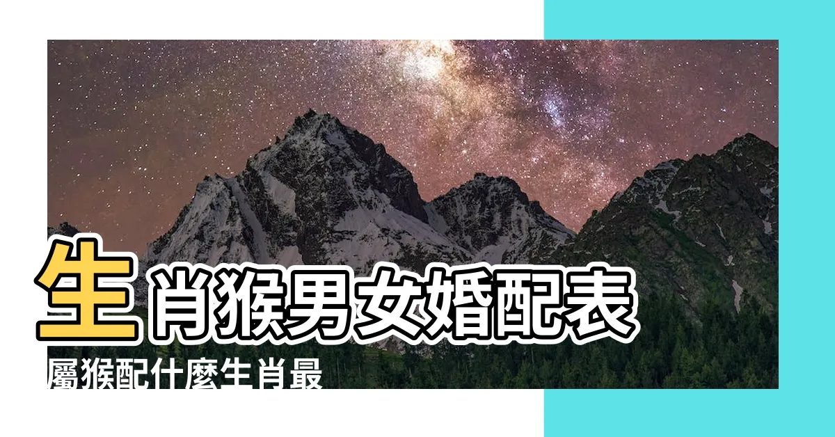【猴子和什麼生肖最配】生肖猴男女婚配表 |屬猴配什麼生肖最好 |屬猴的和什麼屬相最配 |