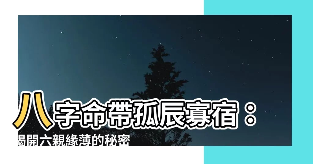 【六親淡薄】八字命帶孤辰寡宿：揭開六親緣薄的秘密，破解婚姻不順的迷思！