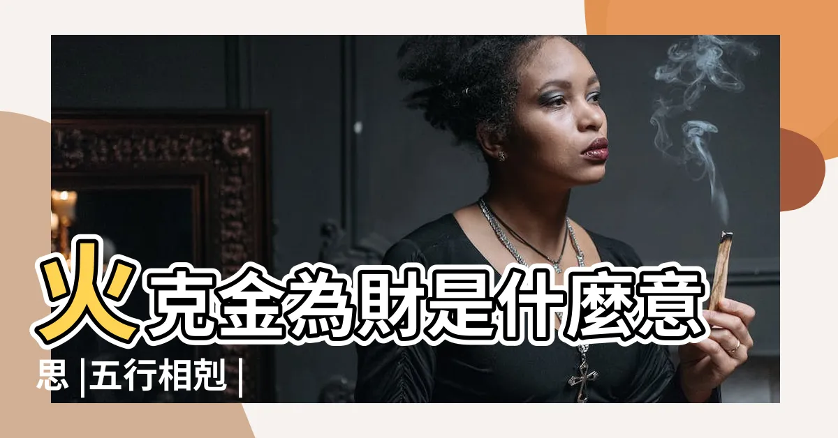 【火剋金為財】火克金為財是什麼意思 |五行相剋 |火克金為什麼為財 |