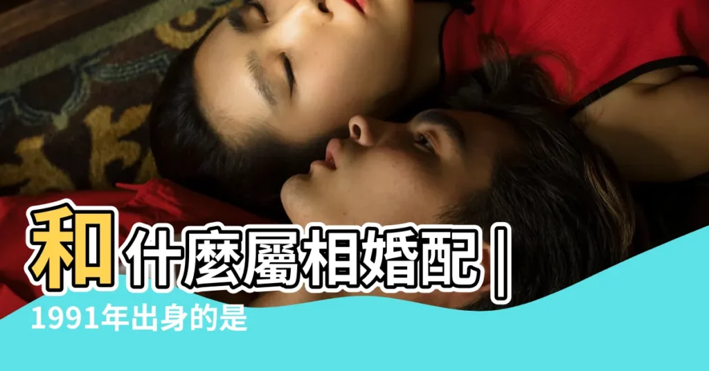 和什麼屬相婚配 |1991年出身的是屬什麼生肖 |1991年屬什麼生肖和什麼配 |【十二生肖一九九一年屬什麼】