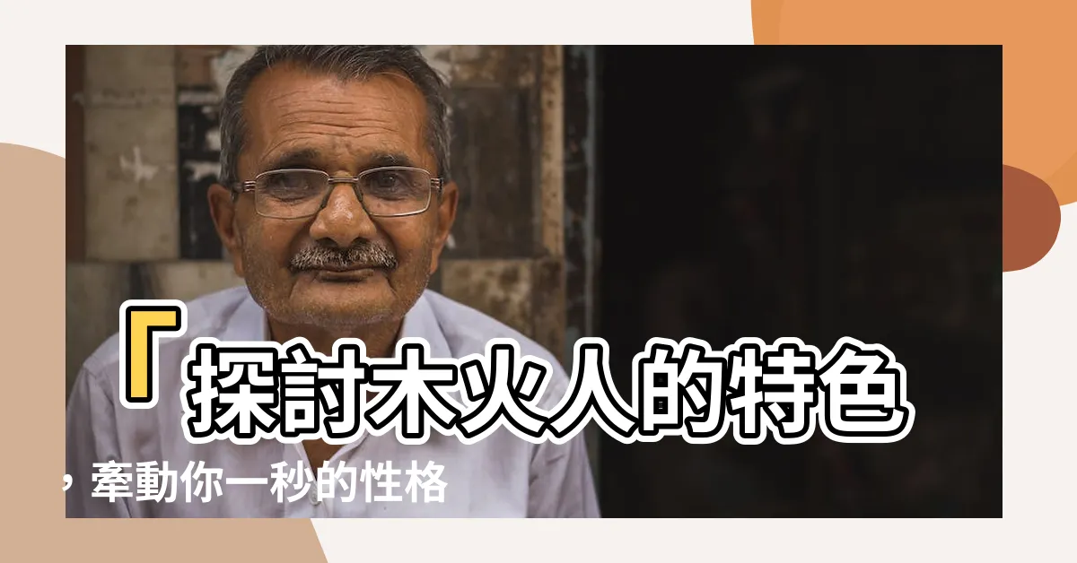 【木火人】「探討木火人的特色，牽動你一秒的性格差異」