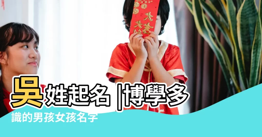 吳姓起名 |博學多識的男孩女孩名字 |吳姓名字大全 |【台灣姓吳的名字大全】