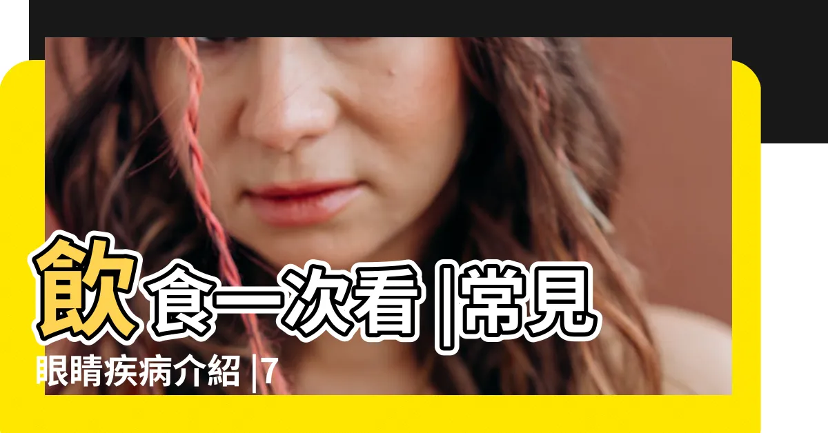 【眼睛種類】飲食一次看 |常見眼睛疾病介紹 |7種眼睛痛可能原因 |
