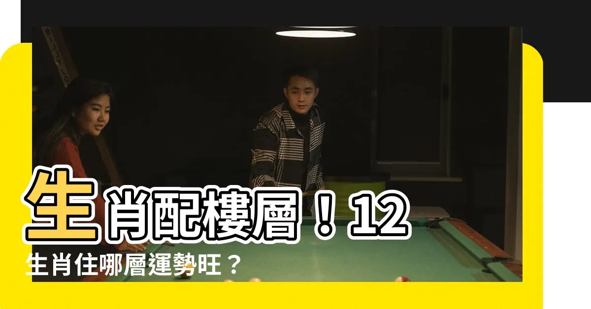【生肖 樓層】生肖配樓層！12 生肖住哪層運勢旺？快來看看吧！