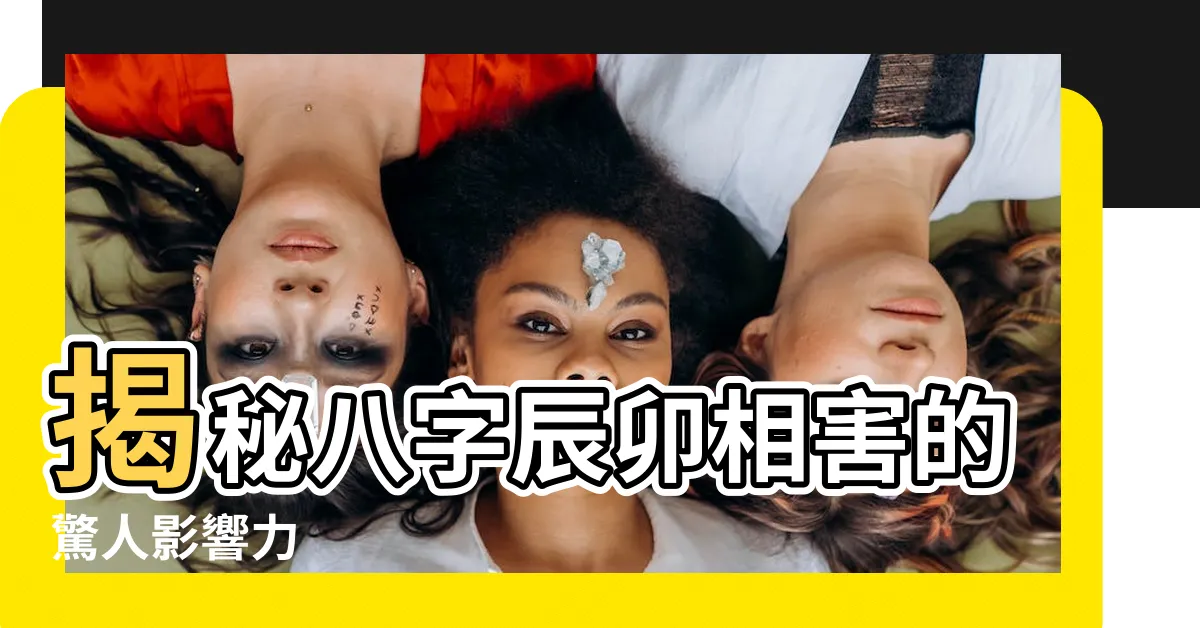 【辰卯】揭秘八字辰卯相害的驚人影響力