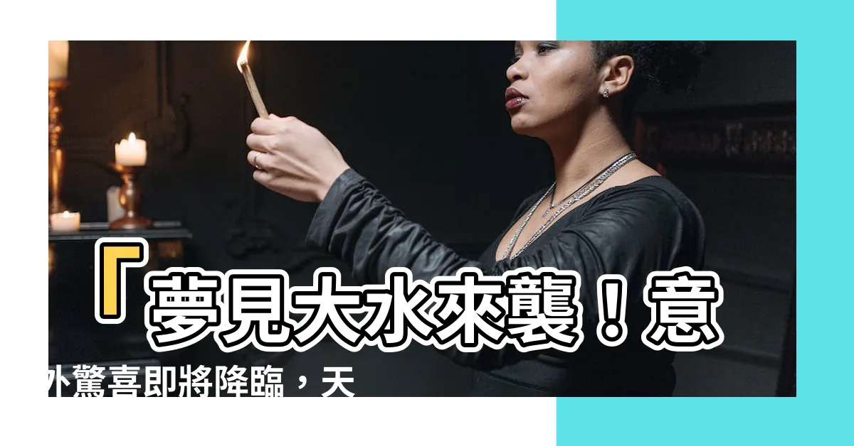【夢見大水來了】「夢見大水來襲！意外驚喜即將降臨，天降富貴不容錯過！」