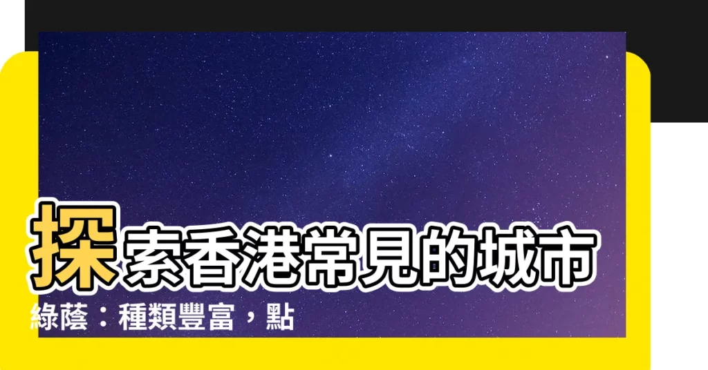 【常見的樹】探索香港常見的城市綠蔭：種類豐富，點綴你的城市生活