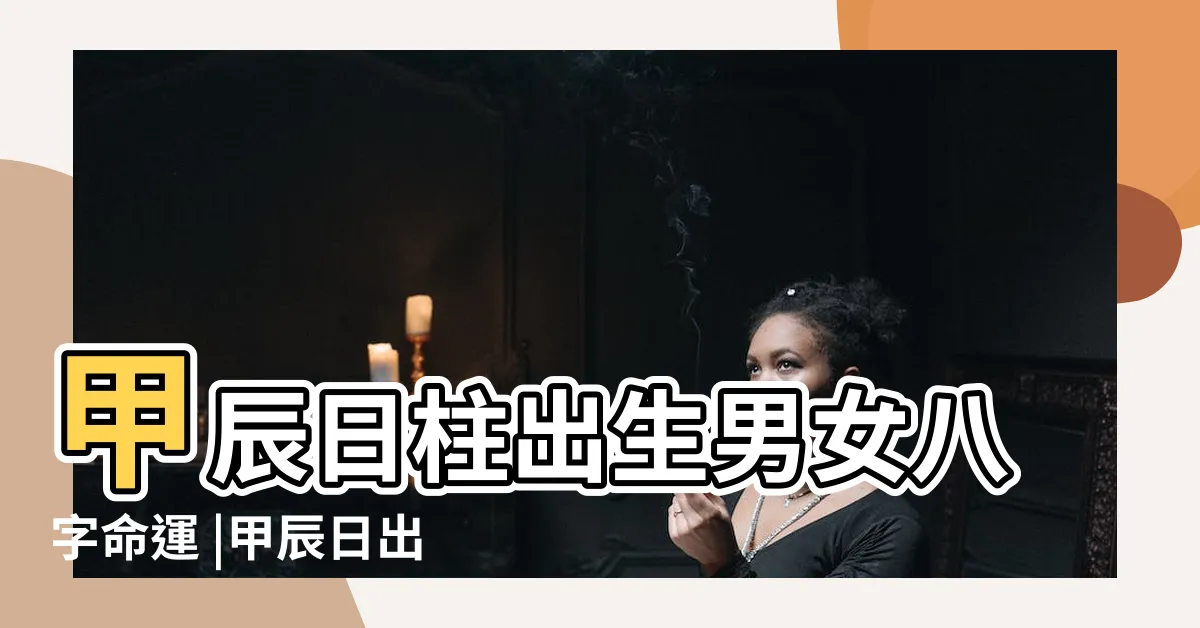 【甲辰女】甲辰日柱出生男女八字命運 |甲辰日出生的人命運怎樣 |六十日柱之甲辰 |