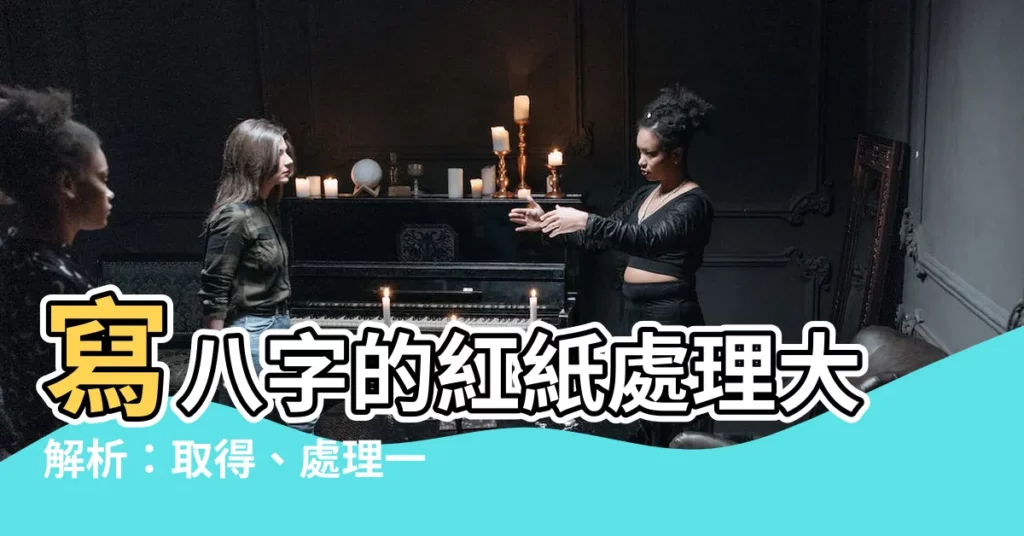 【寫八字的紅紙】寫八字的紅紙處理大解析：取得、處理一次通解！