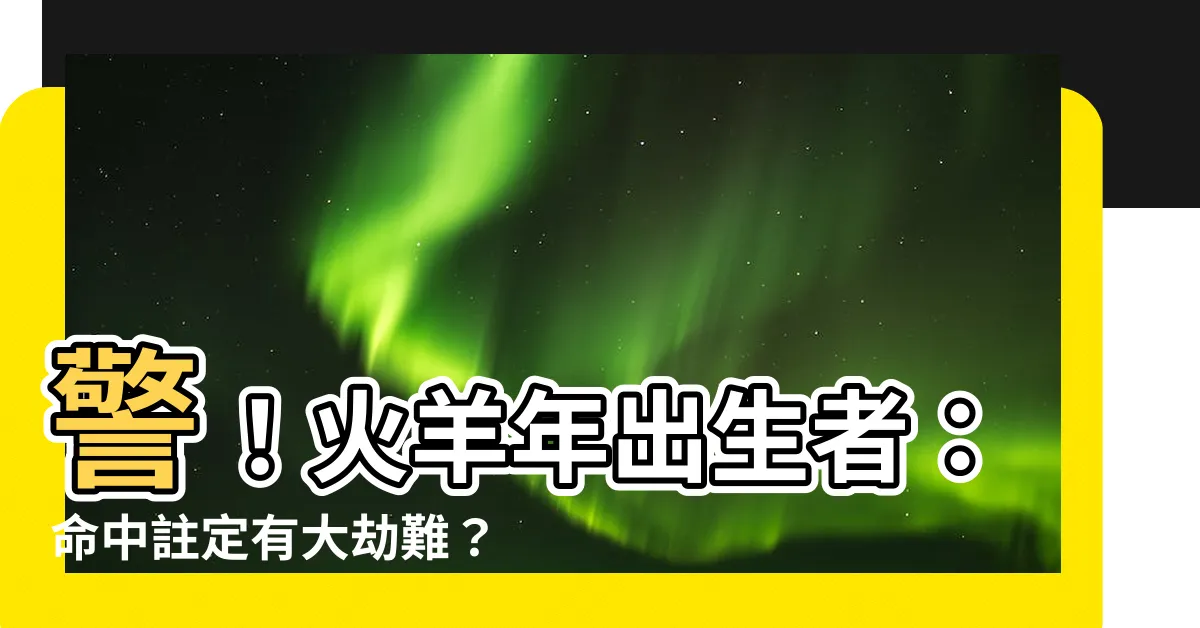 【火羊年】警！火羊年出生者：命中註定有大劫難？