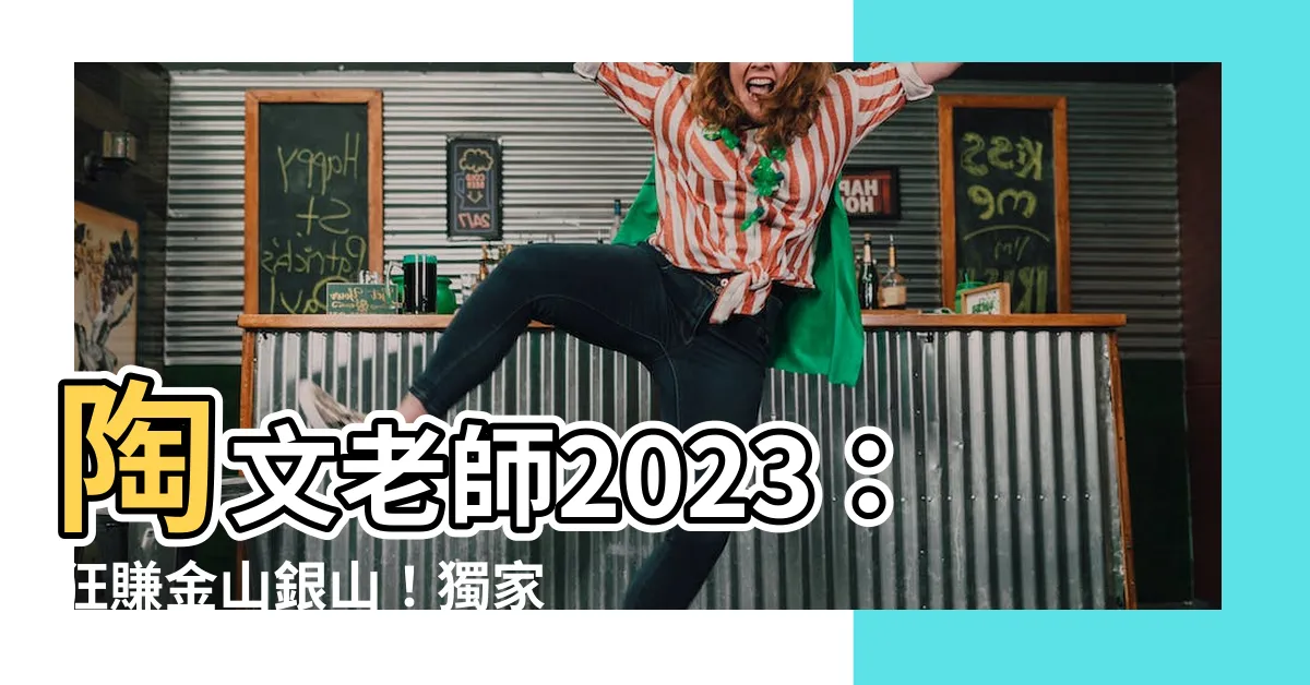 【陶文老師2023】陶文老師2023：狂賺金山銀山！獨家大解析，你絕對不能錯過！