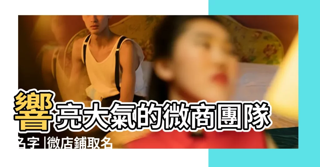 響亮大氣的微商團隊名字 |微店鋪取名起名字 |適合微商的網名 |【微商店鋪名字大全6】