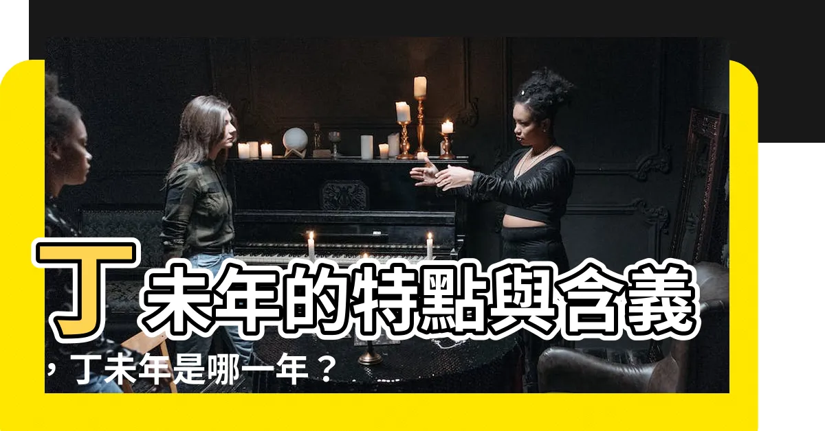 【丁未年是哪一年】丁未年的特點與含義，丁未年是哪一年？