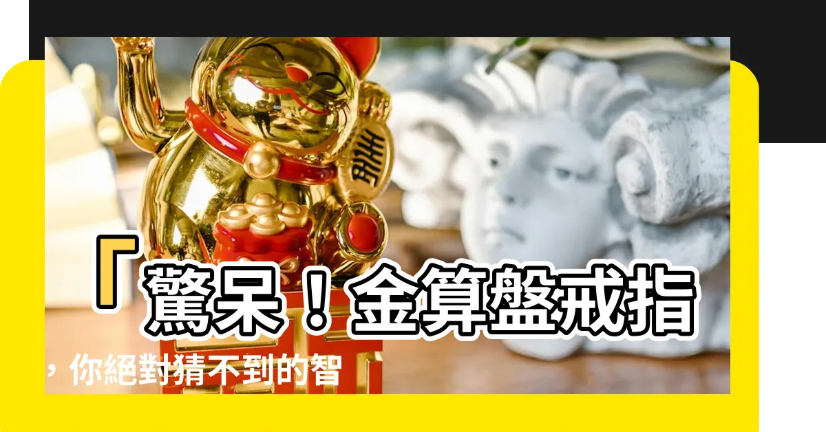 【金算盤戒指意思】「驚呆！金算盤戒指，你絕對猜不到的智慧之源！」