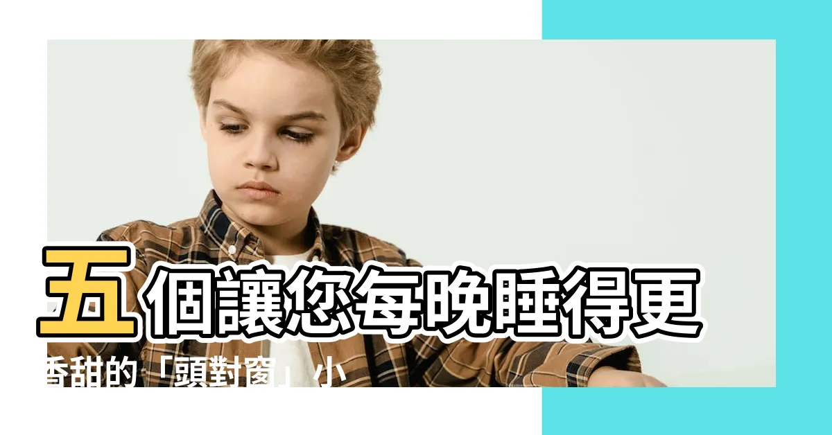【頭對窗】五個讓您每晚睡得更香甜的「頭對窗」小撇步