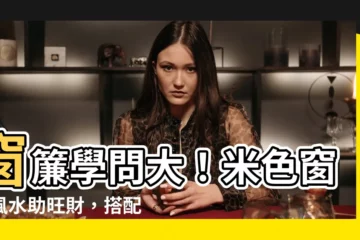 【米色窗簾風水】窗簾學問大！米色窗簾風水助旺財，搭配靈感報你知