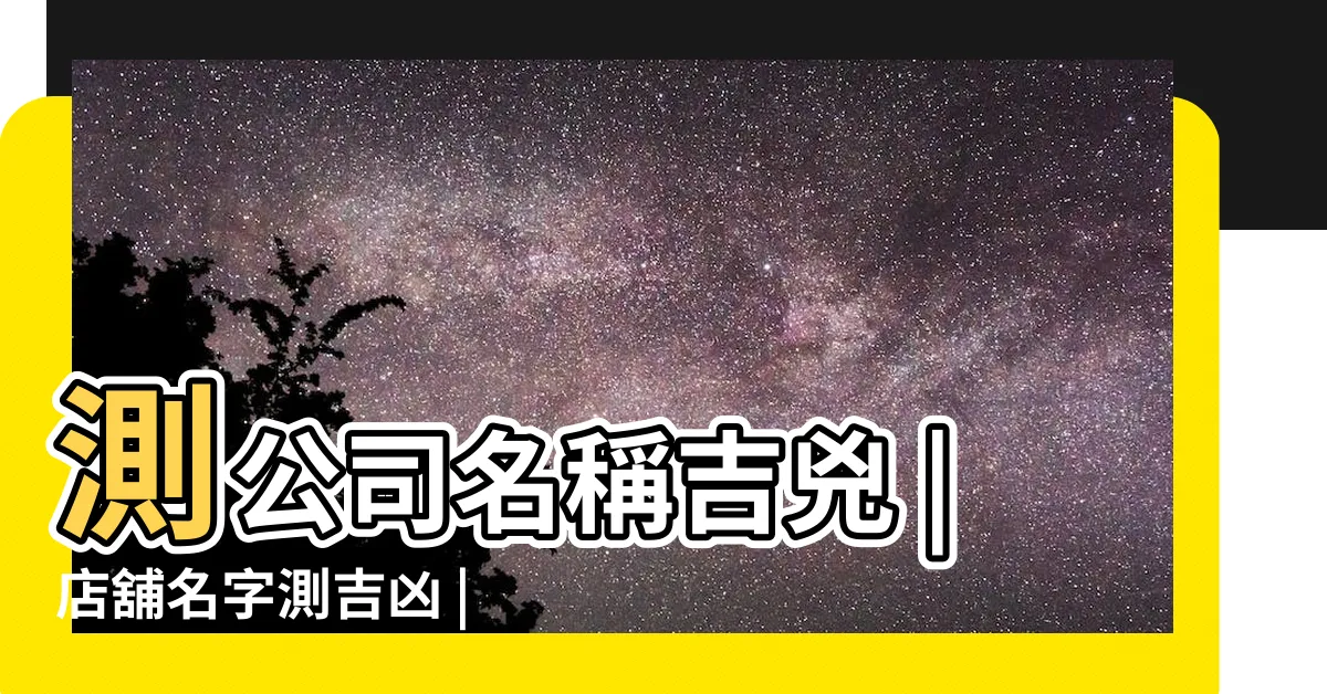 【公司名稱好壞】測公司名稱吉兇 |店舖名字測吉凶 |公司名稱測算 |