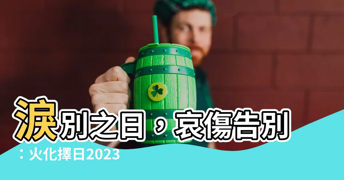【火化擇日2023】淚別之日，哀傷告別：火化擇日2023，送摯愛最後一程