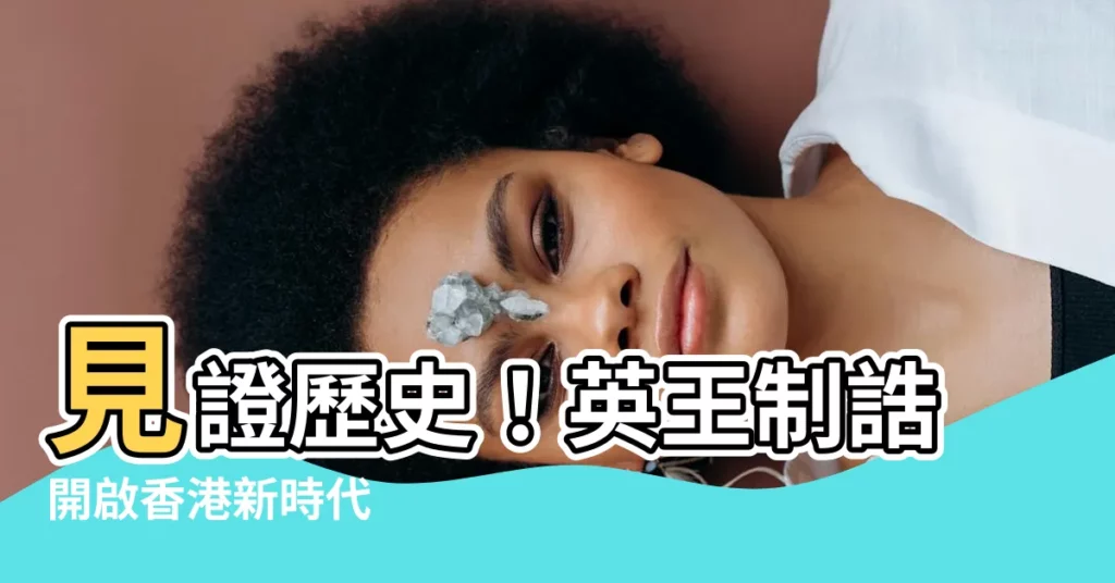 【英王制誥】見證歷史！英王制誥開啟香港新時代