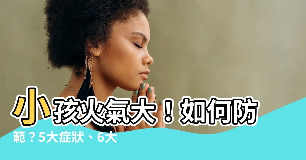 【小孩火氣大】小孩火氣大！如何防範？5大症狀、6大迷思&降火氣調整作法