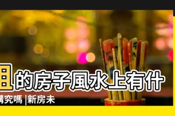 【租住新房有什麼講究嗎】租的房子風水上有什麼講究嗎 |新房未住就出租 |搬入新房有什麼講究和禁忌 |