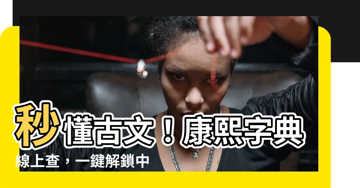 【康熙字典線上查】秒懂古文！康熙字典線上查，一鍵解鎖中華文化寶庫