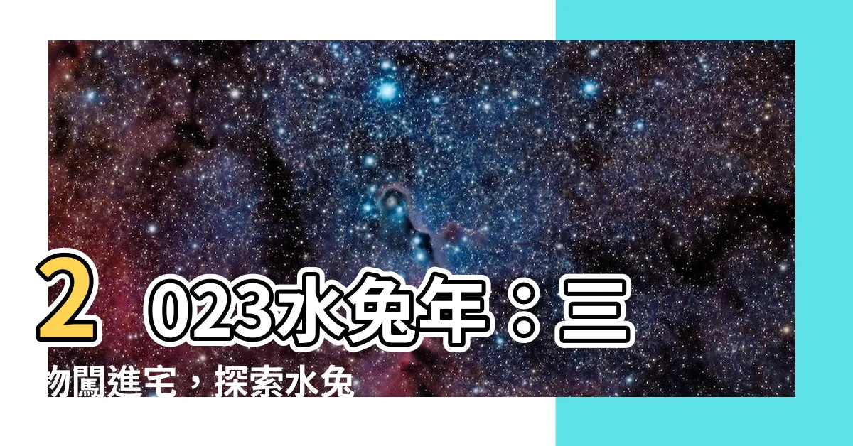 【水兔年是什麼意思】2023水兔年：三物闖進宅，探索水兔年的福財寶藏！