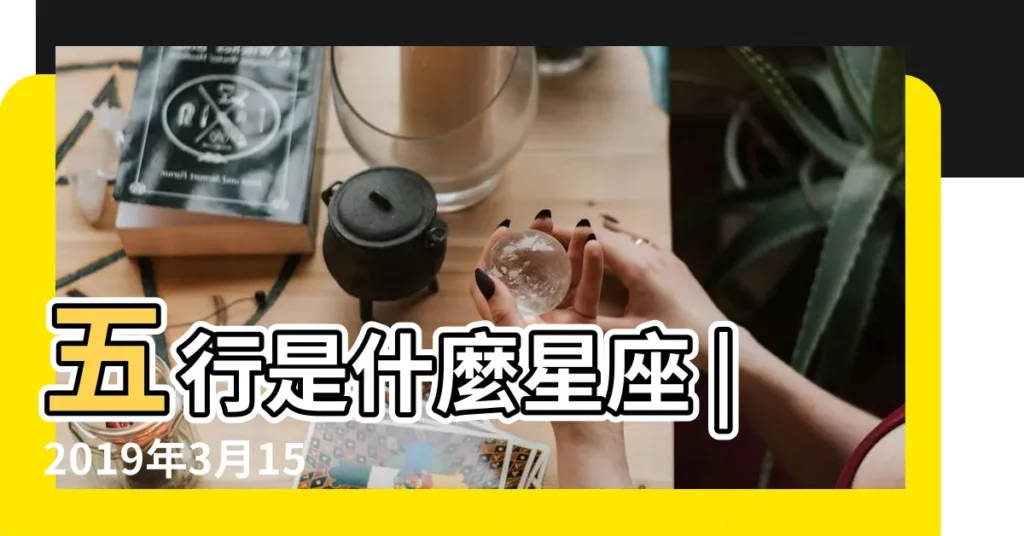 五行是什麼星座 |2019年3月15日出生的人命運好嗎 |2019年3月15日出生的人缺什麼五行 |【2019年3月15日是什麼屬性】