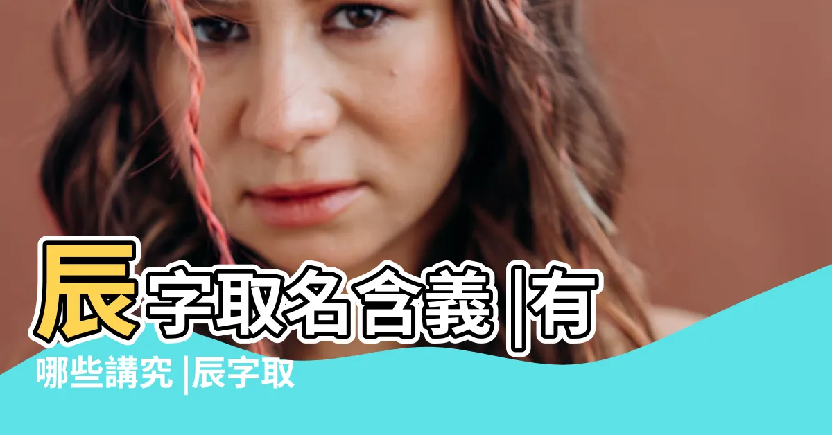 【辰的寓意】辰字取名含義 |有哪些講究 |辰字取名的寓意是什麼 |