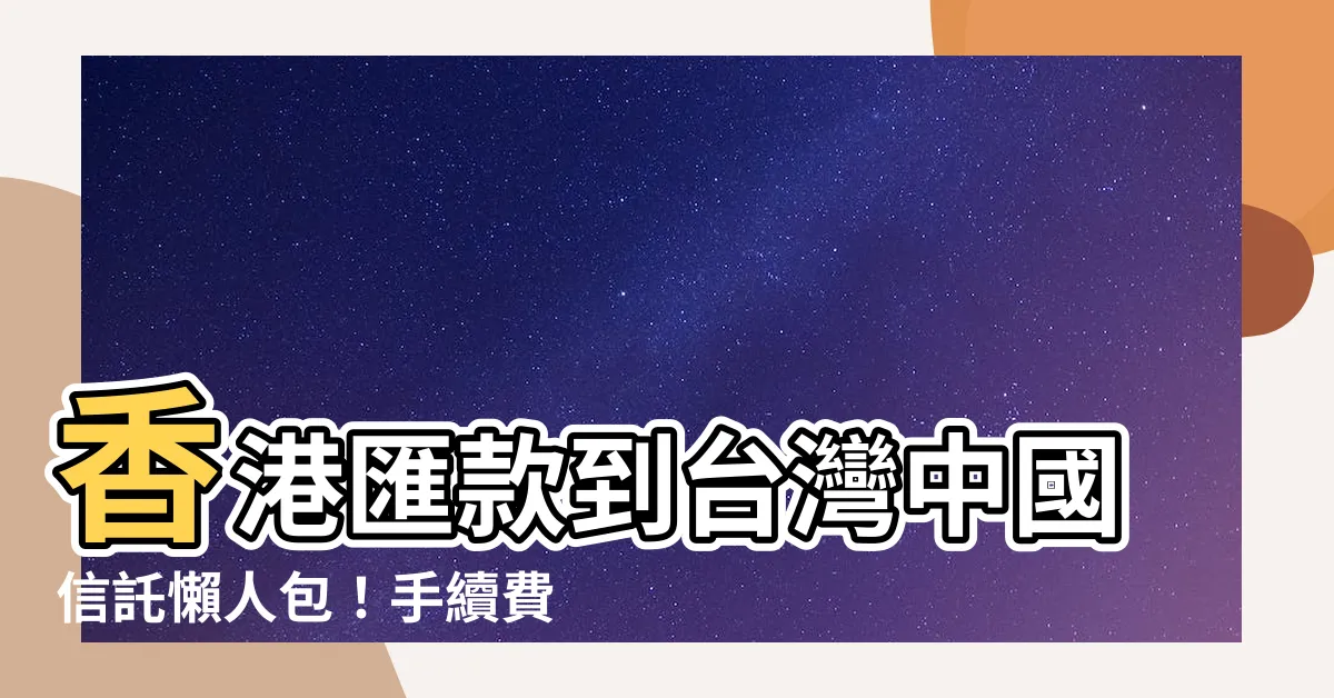 【香港匯款到台灣中國信託】香港匯款到台灣中國信託懶人包！手續費、匯款時間一次掌握