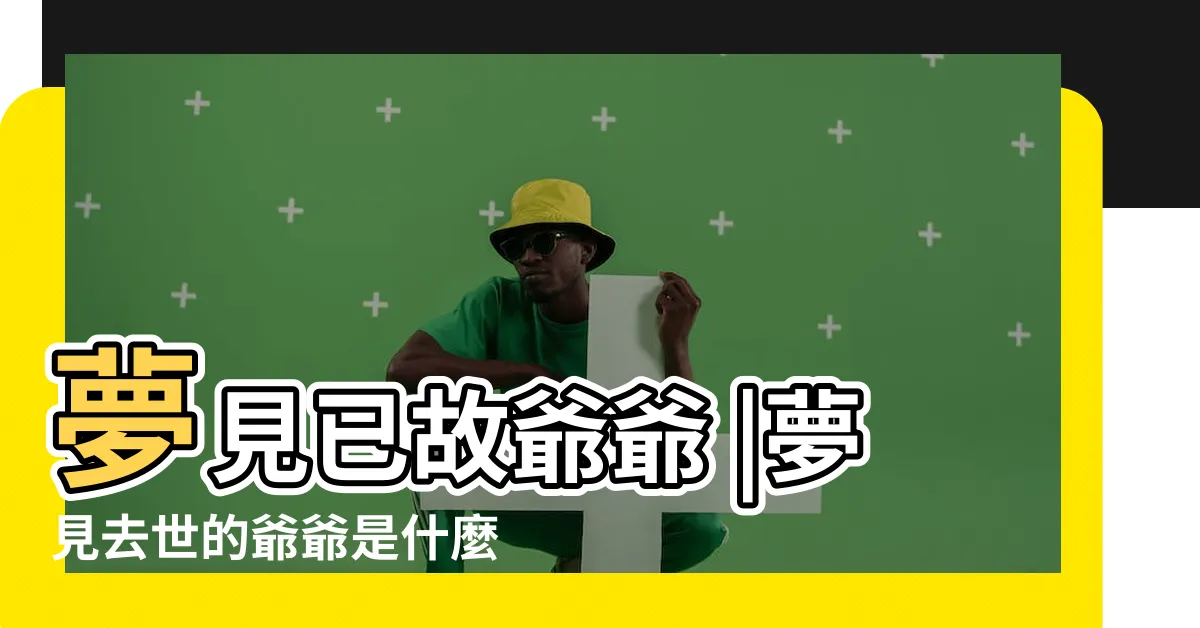 【夢到去世的爺爺】夢見已故爺爺 |夢見去世的爺爺是什麼含義 |夢見已故的爺爺 |