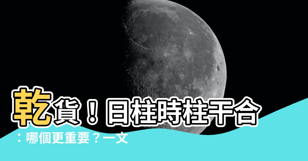 【日柱 時柱 幹合】乾貨！日柱時柱幹合：哪個更重要？一文搞懂日柱與時柱的關係