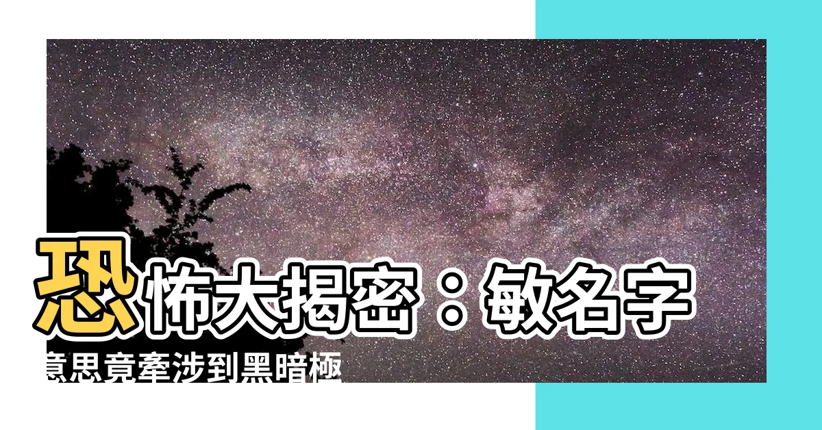 【敏名字意思】恐怖大揭密：敏名字意思竟牽涉到黑暗極地秘密！你絕對不可不知！