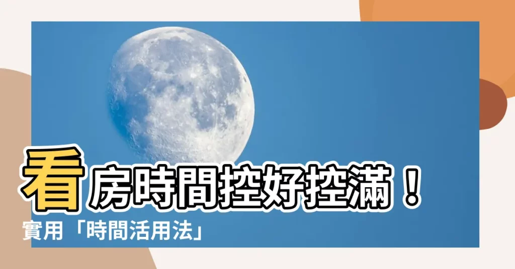 【看房時間多久】看房時間控好控滿!實用「時間活用法」大公開