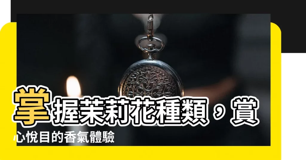【茉莉花種類】掌握茉莉花種類，賞心悦目的香氣體驗