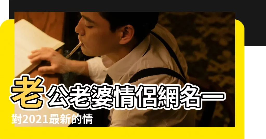 老公老婆情侶網名一對2021最新的情侶名 |qq情侶網名浪漫大全 |情侶網名大全獨一無二情侶網名一男一女霸氣恩愛 |【夫妻一對的情侶網名】