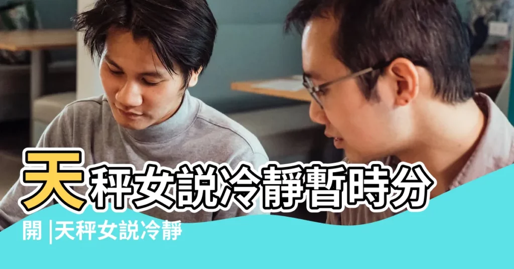 天秤女説冷靜暫時分開 |天秤女説冷靜分開一段時間是什麼意思 |天秤座冷靜一段時間 |【天秤女説冷靜】