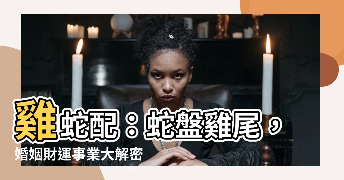 【雞蛇配】雞蛇配：蛇盤雞尾，婚姻財運事業大解密！