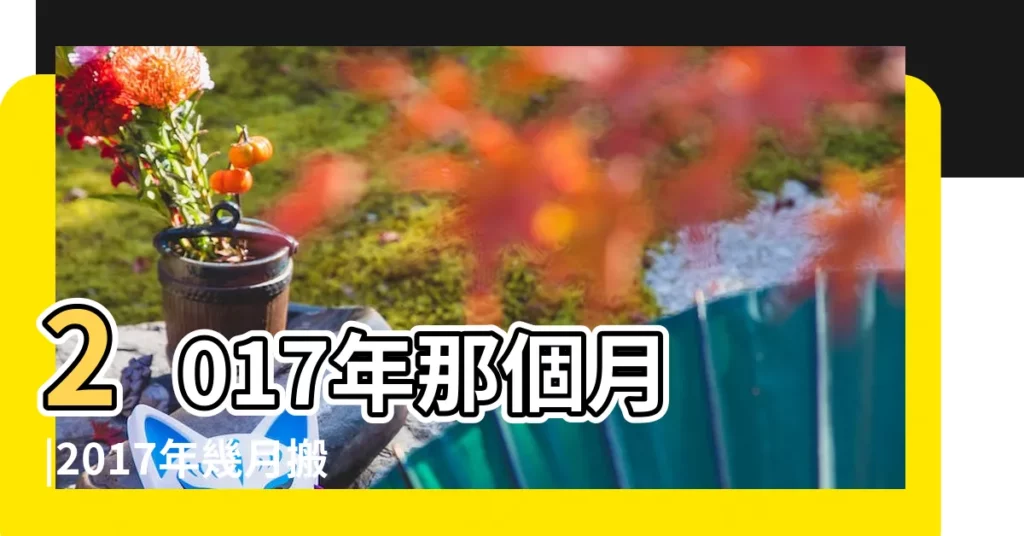 2017年那個月 |2017年幾月搬家最好 |2017年正月二十四搬家好嗎2017年2月20日搬家好不好 |【2017年哪個月搬家最好】
