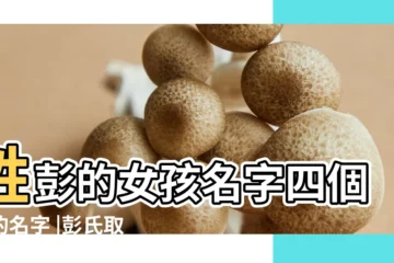【給姓彭的女孩子起名姓彭四個字的名字】姓彭的女孩名字四個字的名字 |彭氏取名大全女寶寶 |彭姓名字大全 |